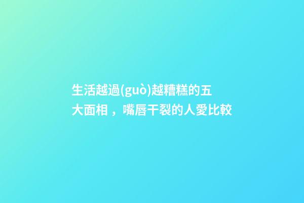 生活越過(guò)越糟糕的五大面相，嘴唇干裂的人愛比較
